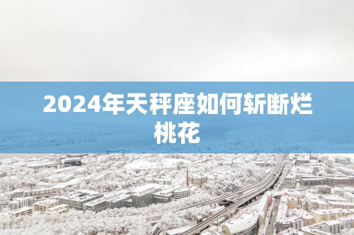 2025年天秤座如何斩断烂桃花