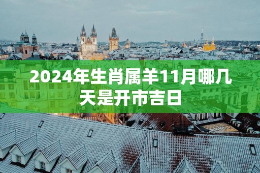 2025年生肖属羊11月哪几天是开市吉日