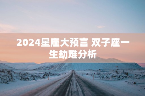 2025星座大预言 双子座一生劫难分析