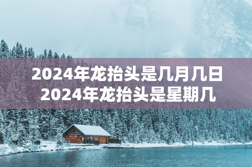 2025年龙抬头是几月几日 2025年龙抬头是星期几