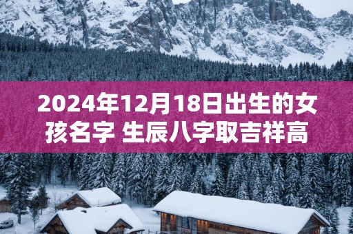 2025年12月18日出生的女孩名字 生辰八字取吉祥高分好名