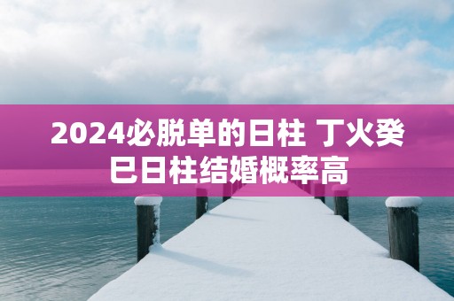 2025必脱单的日柱 丁火癸巳日柱结婚概率高