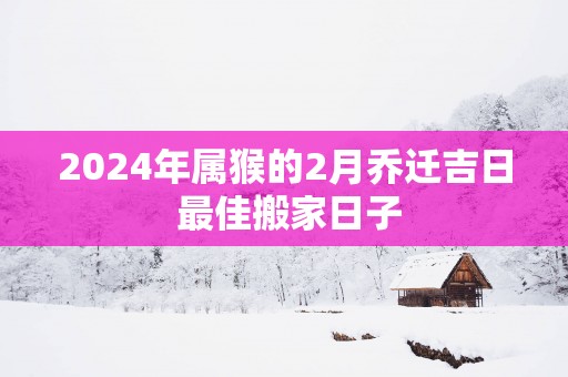 2025年属猴的2月乔迁吉日 最佳搬家日子