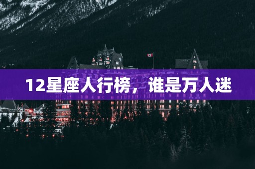 12星座人行榜，谁是万人迷