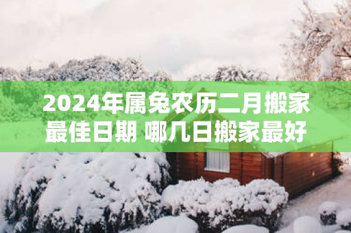 2025年属兔农历二月搬家最佳日期 哪几日搬家最好