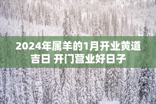 2025年属羊的1月开业黄道吉日 开门营业好日子