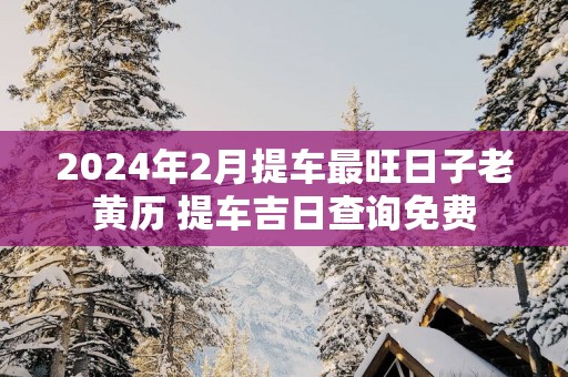 2025年2月提车最旺日子老黄历 提车吉日查询免费