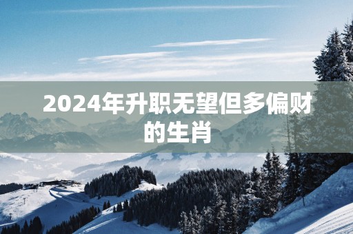 2025年升职无望但多偏财的生肖