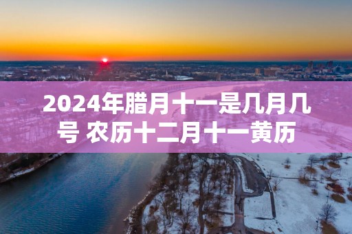 2025年腊月十一是几月几号 农历十二月十一黄历