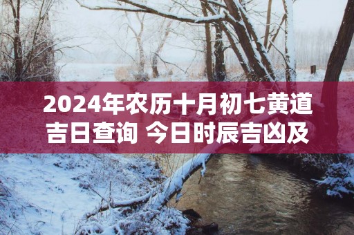 2025年农历十月初七黄道吉日查询 今日时辰吉凶及宜忌