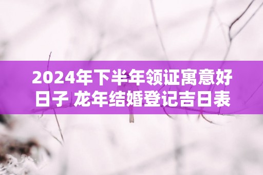 2025年下半年领证寓意好日子 蛇年结婚登记吉日表