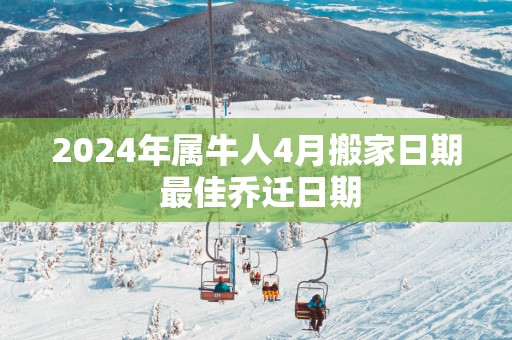 2025年属牛人4月搬家日期 最佳乔迁日期