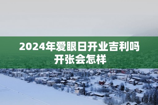 2025年爱眼日开业吉利吗 开张会怎样