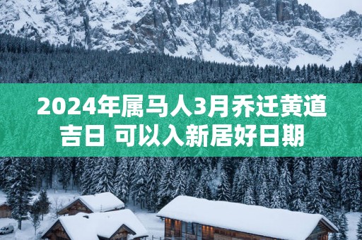 2025年属马人3月乔迁黄道吉日 可以入新居好日期