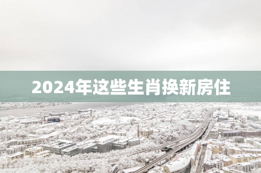 2025年这些生肖换新房住