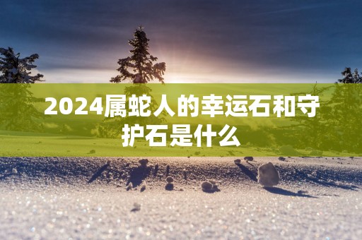 2025属蛇人的幸运石和守护石是什么