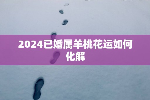 2025已婚属羊桃花运如何化解