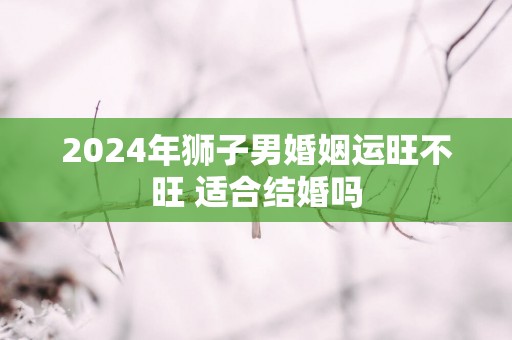 2025年狮子男婚姻运旺不旺 适合结婚吗