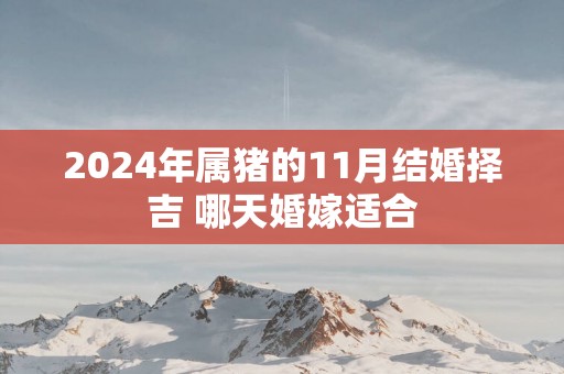 2025年属猪的11月结婚择吉 哪天婚嫁适合