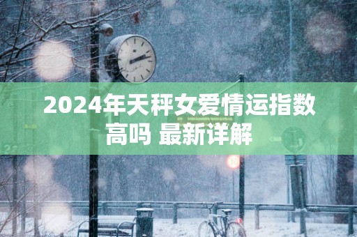 2025年天秤女爱情运指数高吗 最新详解