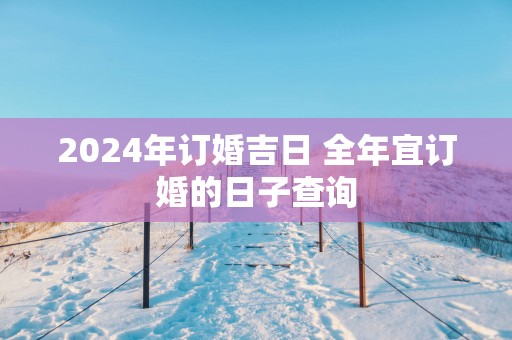 2025年订婚吉日 全年宜订婚的日子查询