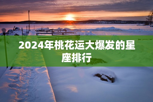 2025年桃花运大爆发的星座排行