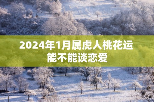 2025年1月属虎人桃花运 能不能谈恋爱