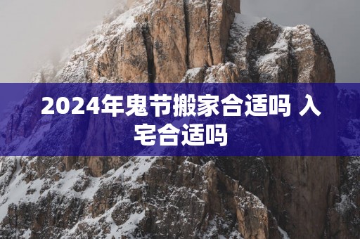 2025年鬼节搬家合适吗 入宅合适吗