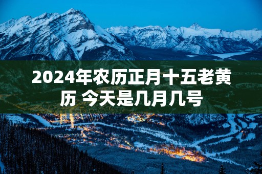 2025年农历正月十五老黄历 今天是几月几号