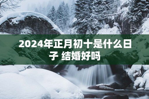 2025年正月初十是什么日子 结婚好吗