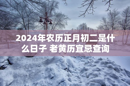 2025年农历正月初二是什么日子 老黄历宜忌查询