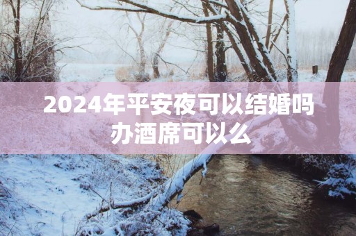 2025年平安夜可以结婚吗 办酒席可以么