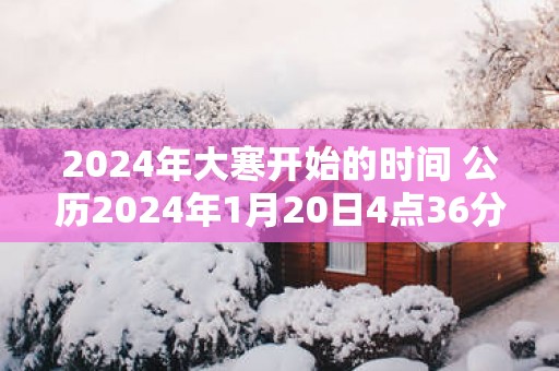2025年大寒开始的时间 公历2025年1月20日4点36分