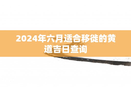 2025年六月适合移徙的黄道吉日查询