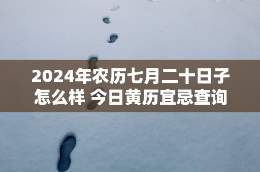 2025年农历七月二十日子怎么样 今日黄历宜忌查询