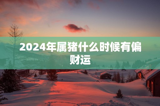 2025年属猪什么时候有偏财运