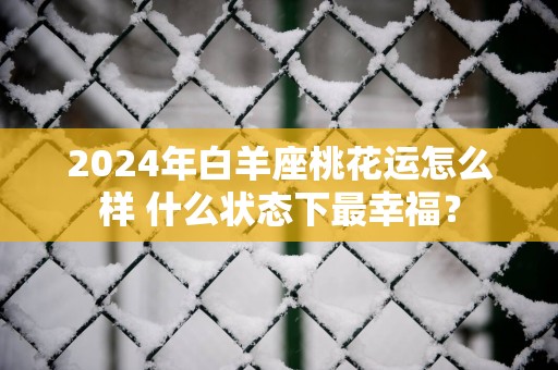 2025年白羊座桃花运怎么样 什么状态下最幸福？