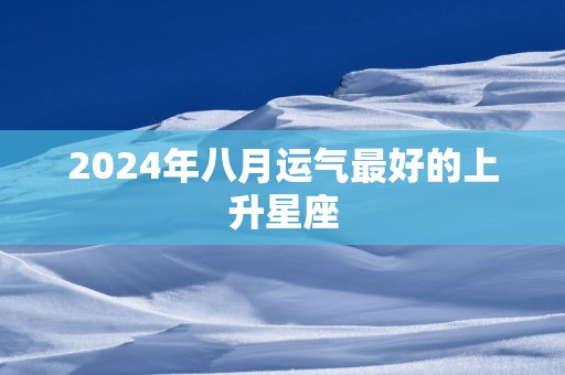 2025年八月运气最好的上升星座