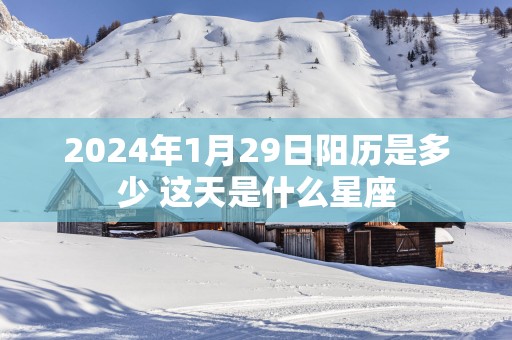2025年1月29日阳历是多少 这天是什么星座