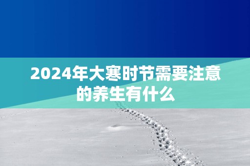 2025年大寒时节需要注意的养生有什么