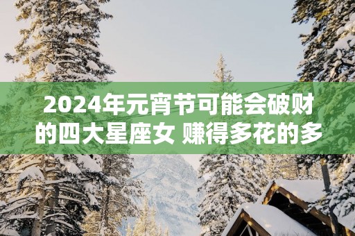 2025年元宵节可能会破财的四大星座女 赚得多花的多