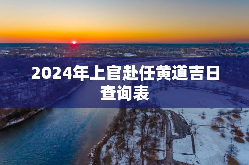 2025年上官赴任黄道吉日查询表