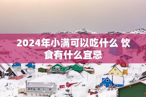 2025年小满可以吃什么 饮食有什么宜忌