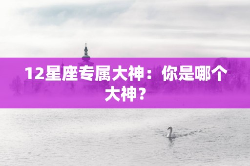 12星座专属大神：你是哪个大神？