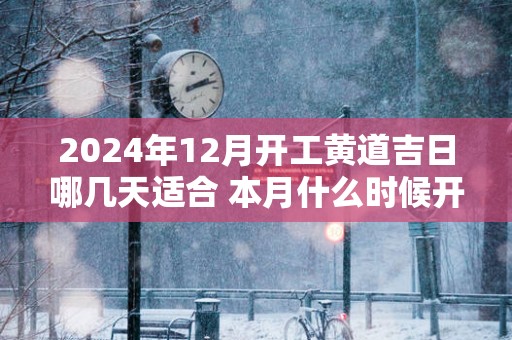 2025年12月开工黄道吉日哪几天适合 本月什么时候开工大吉