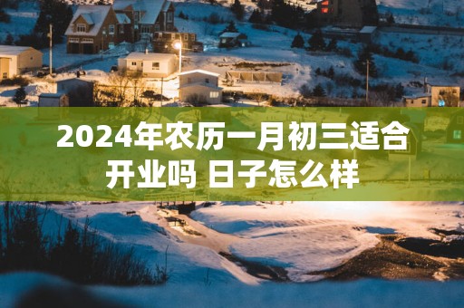 2025年农历一月初三适合开业吗 日子怎么样