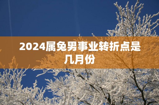 2025属兔男事业转折点是几月份