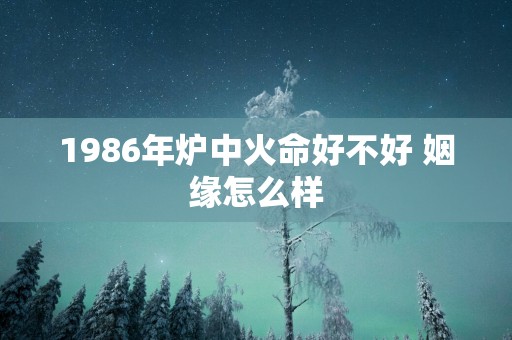 1986年炉中火命好不好 姻缘怎么样