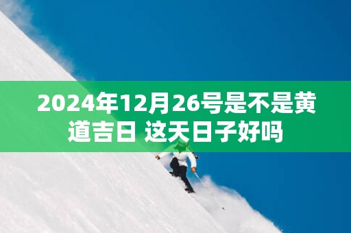 2025年12月26号是不是黄道吉日 这天日子好吗