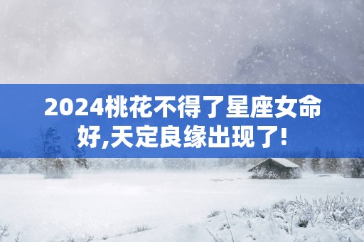2025桃花不得了星座女命好,天定良缘出现了!